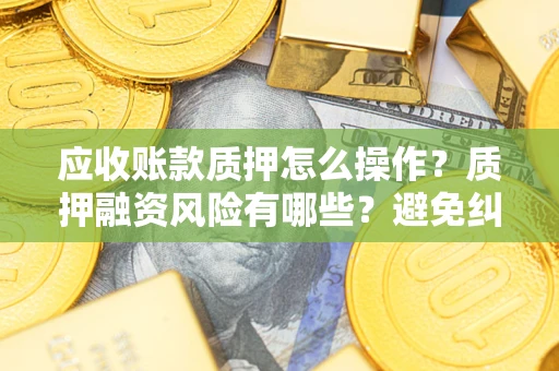 武汉应收账款质押怎么操作？质押融资风险有哪些？避免纠纷高效融资技巧