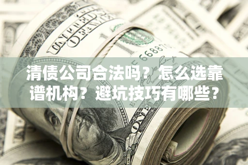武汉清债公司合法吗？怎么选靠谱机构？避坑技巧有哪些？