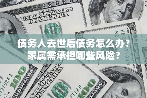 武汉债务人去世后债务怎么办？家属需承担哪些风险？