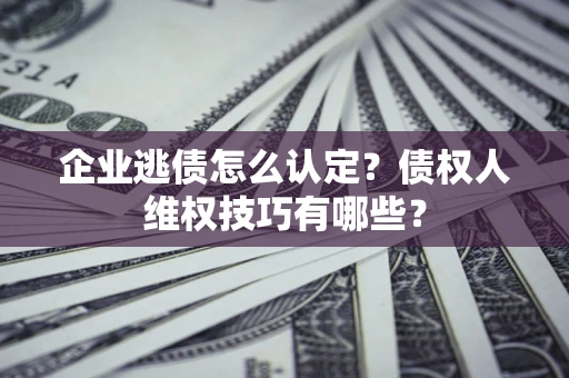 武汉企业逃债怎么认定？债权人维权技巧有哪些？