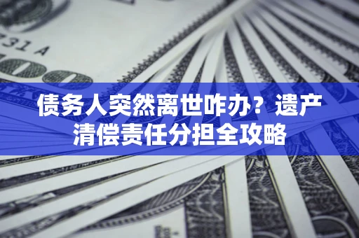 武汉债务人突然离世咋办？遗产清偿责任分担全攻略