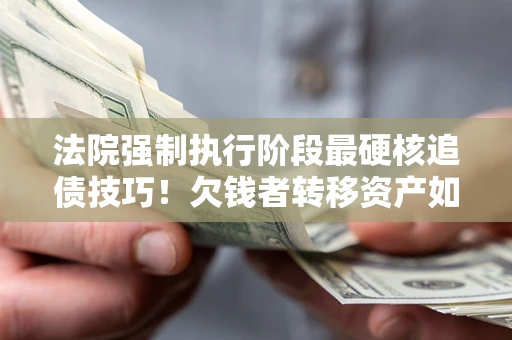 武汉法院强制执行阶段最硬核追债技巧！欠钱者转移资产如何破解？