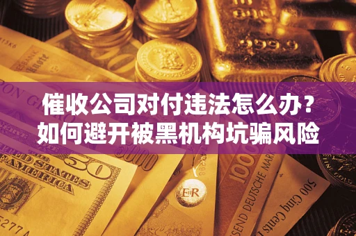 武汉催收公司对付违法怎么办？如何避开被黑机构坑骗风险