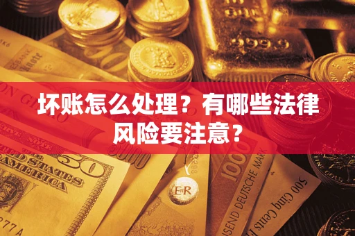 武汉坏账怎么处理？有哪些法律风险要注意？
