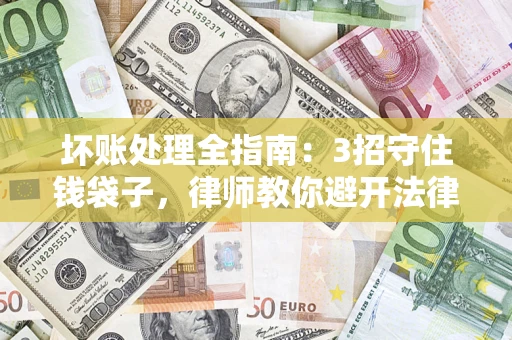 武汉坏账处理全指南：3招守住钱袋子，律师教你避开法律雷区
