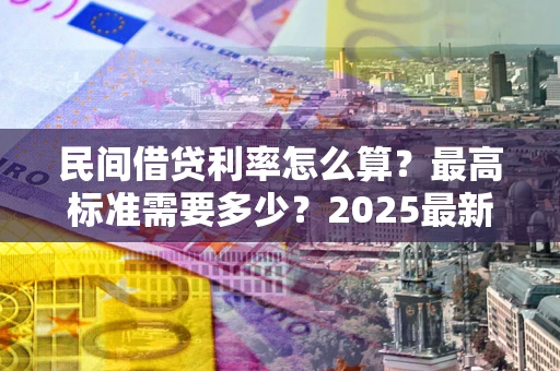 武汉民间借贷利率怎么算？最高标准需要多少？2025最新避坑指南