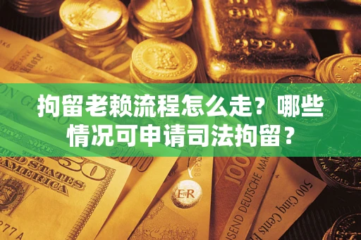 武汉拘留老赖流程怎么走？哪些情况可申请司法拘留？
