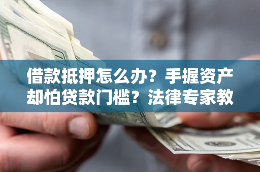 武汉借款抵押怎么办？手握资产却怕贷款门槛？法律专家教你办抵押不踩坑