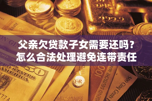 武汉父亲欠贷款子女需要还吗？怎么合法处理避免连带责任？