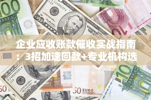 武汉企业应收账款催收实战指南：3招加速回款+专业机构选择避坑