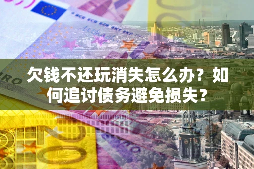 武汉欠钱不还玩消失怎么办？如何追讨债务避免损失？