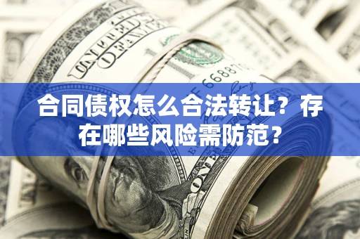 武汉合同债权怎么合法转让？存在哪些风险需防范？