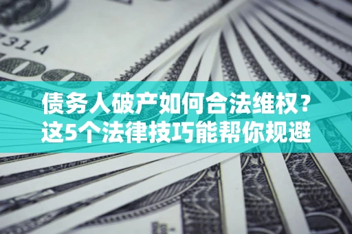 武汉债务人破产如何合法维权？这5个法律技巧能帮你规避风险