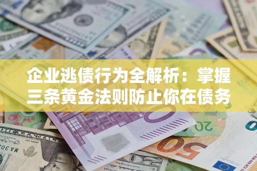 武汉企业逃债行为全解析：掌握三条黄金法则防止你在债务乱局中“踩雷”