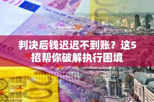 武汉判决后钱迟迟不到账？这5招帮你破解执行困境