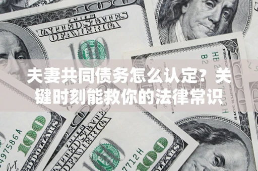 武汉夫妻共同债务怎么认定？关键时刻能救你的法律常识