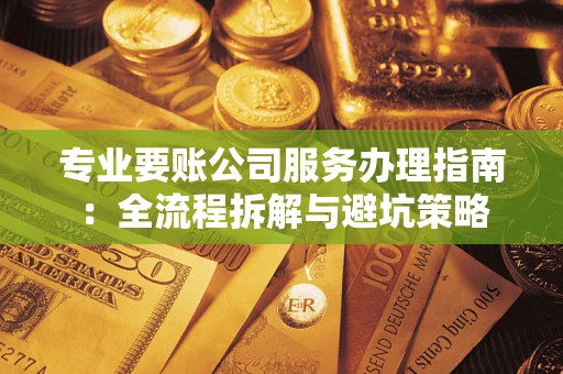 武汉专业要账公司服务办理指南：全流程拆解与避坑策略
