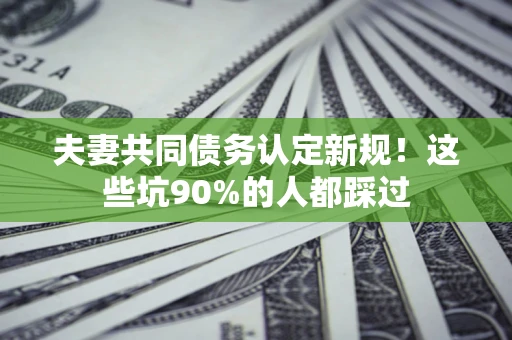 武汉夫妻共同债务认定新规！这些坑90%的人都踩过