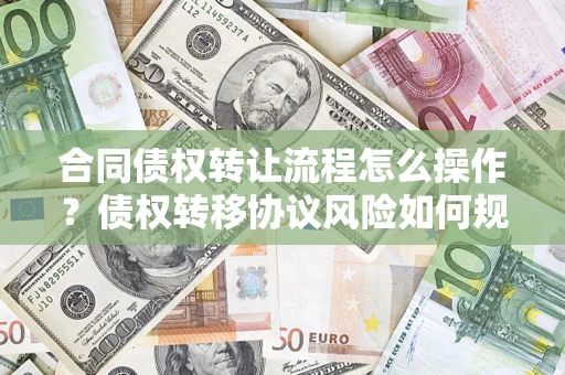武汉合同债权转让流程怎么操作？债权转移协议风险如何规避？