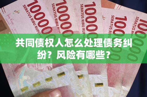 武汉共同债权人怎么处理债务纠纷？风险有哪些？