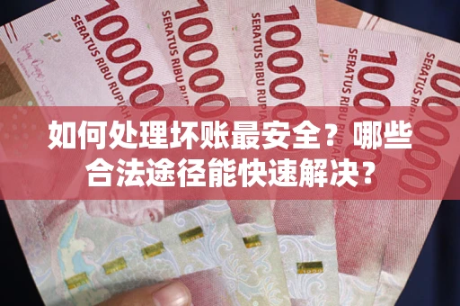 武汉如何处理坏账最安全？哪些合法途径能快速解决？