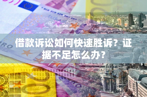 武汉借款诉讼如何快速胜诉？证据不足怎么办？