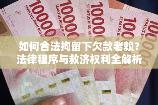 武汉如何合法拘留下欠款老赖？法律程序与救济权利全解析