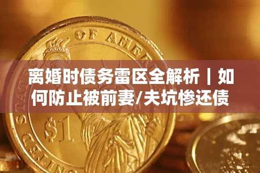 武汉离婚时债务雷区全解析｜如何防止被前妻/夫坑惨还债？