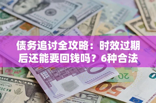 武汉债务追讨全攻略：时效过期后还能要回钱吗？6种合法手段助你维权