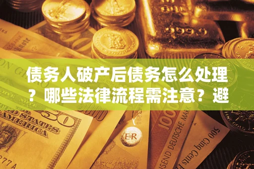 武汉债务人破产后债务怎么处理？哪些法律流程需注意？避免踩坑指南