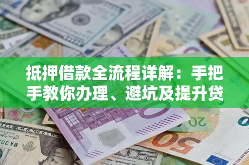 武汉抵押借款全流程详解：手把手教你办理、避坑及提升贷款额度