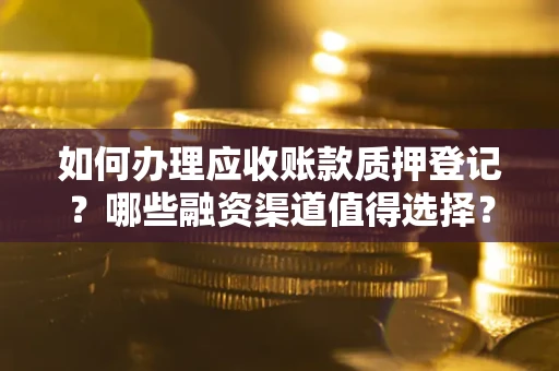 武汉如何办理应收账款质押登记？哪些融资渠道值得选择？