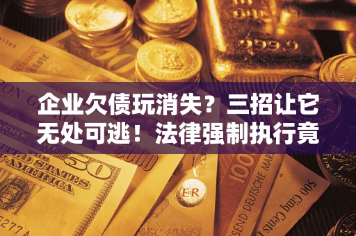 武汉企业欠债玩消失？三招让它无处可逃！法律强制执行竟比讨债公司还狠？