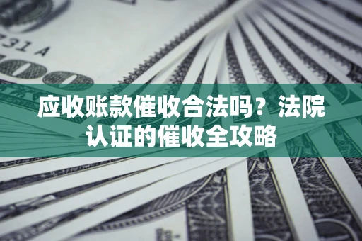 武汉应收账款催收合法吗？法院认证的催收全攻略