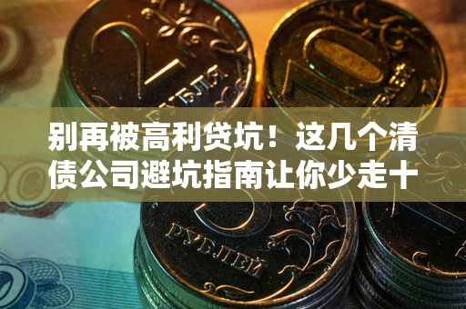 武汉别再被高利贷坑！这几个清债公司避坑指南让你少走十年弯路
