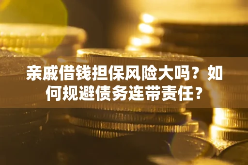 武汉亲戚借钱担保风险大吗？如何规避债务连带责任？