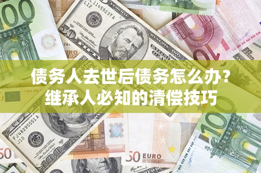 武汉债务人去世后债务怎么办？继承人必知的清偿技巧