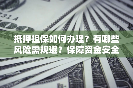 武汉抵押担保如何办理？有哪些风险需规避？保障资金安全