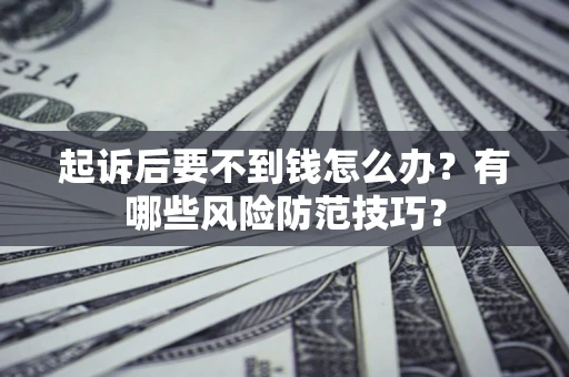 武汉起诉后要不到钱怎么办?有哪些风险防范技巧? 武汉起诉后要不到钱怎么办?有哪些风险防范技巧?