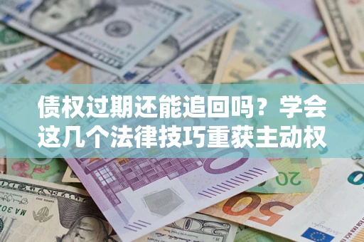 武汉债权过期还能追回吗？学会这几个法律技巧重获主动权