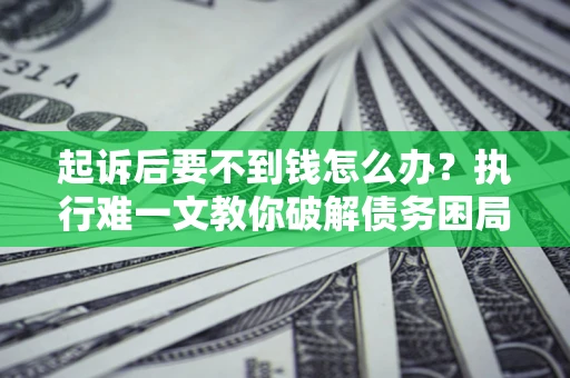 武汉起诉后要不到钱怎么办？执行难一文教你破解债务困局