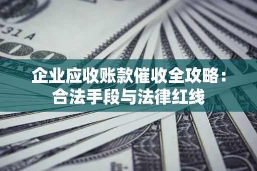 武汉企业应收账款催收全攻略：合法手段与法律红线