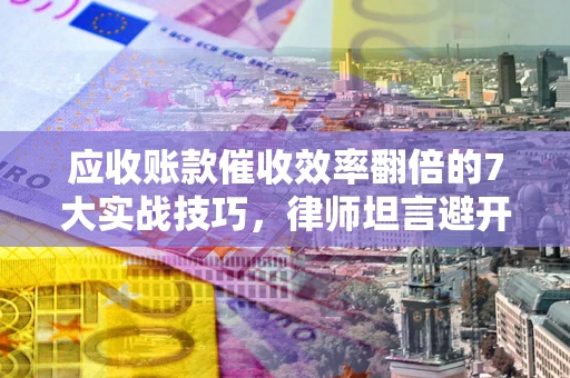 武汉应收账款催收效率翻倍的7大实战技巧，律师坦言避开这些法律雷区最关键