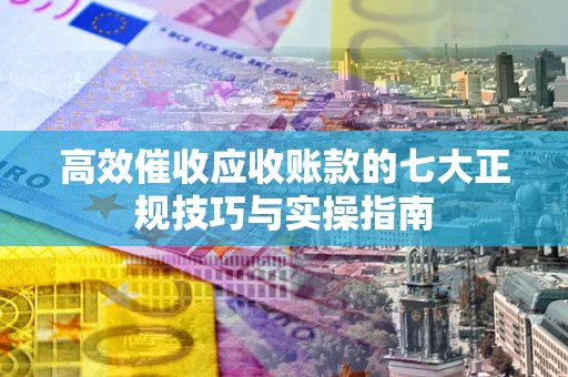 武汉高效催收应收账款的七大正规技巧与实操指南
