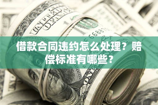 武汉借款合同违约怎么处理？赔偿标准有哪些？
