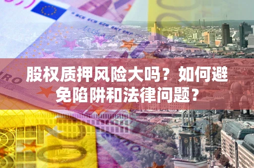 武汉股权质押风险大吗？如何避免陷阱和法律问题？