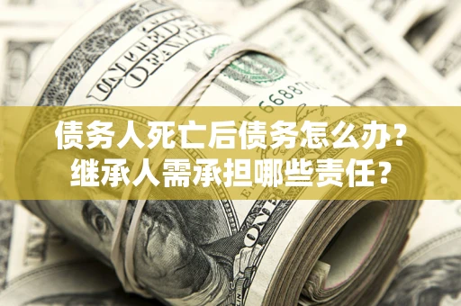 武汉债务人死亡后债务怎么办？继承人需承担哪些责任？
