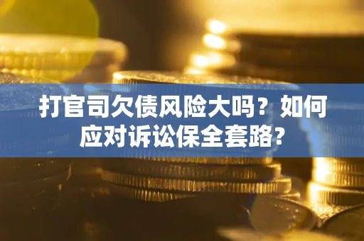 武汉打官司欠债风险大吗？如何应对诉讼保全套路？