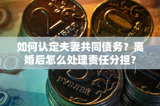 武汉如何认定夫妻共同债务？离婚后怎么处理责任分担？