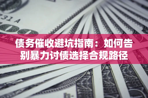 武汉债务催收避坑指南：如何告别暴力讨债选择合规路径